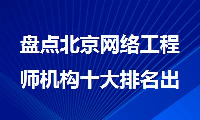 盘点北京网络工程师机构十大排名出炉