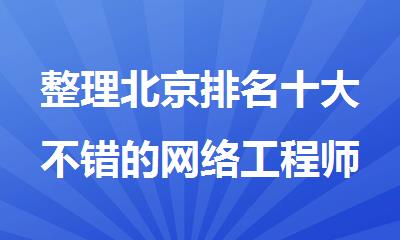 整理北京排名十大不错的网络工程师培训班名单