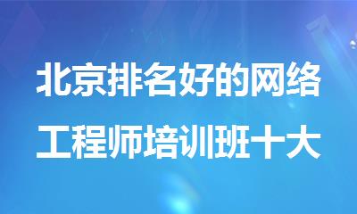 北京排名好的网络工程师培训班十大名单新鲜出炉