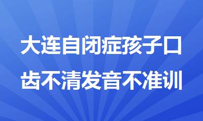 大连自闭症孩子口齿不清发音不准训练班