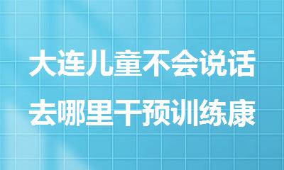 大连儿童不会说话去哪里干预训练康语康复机构怎么样