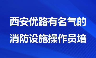 西安优路有名气的消防设施操作员培训班