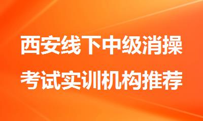 西安线下中级消操考试实训机构推荐名单