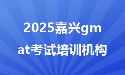 2025嘉兴gmat考试培训机构精选人气排行榜名单出炉
