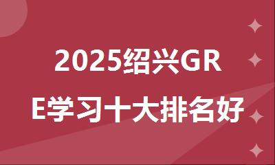 2025绍兴GRE学习十大排名好的辅导机构名单推荐