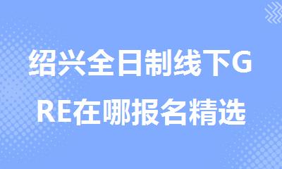 绍兴全日制线下GRE在哪报名精选人气排行榜名单出炉