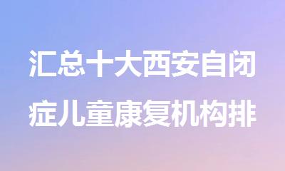 汇总十大西安自闭症儿童康复机构排名名单出炉