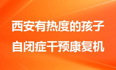 西安有热度的孩子自闭症干预康复机构名单公布