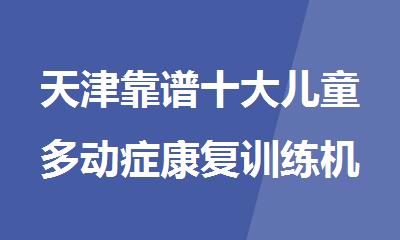 天津靠谱十大儿童多动症康复训练机构更新