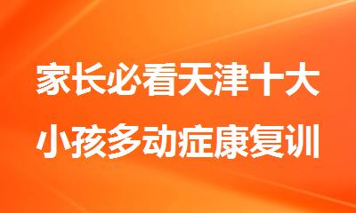 家长必看天津十大小孩多动症康复训练机构排名汇总