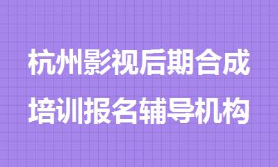 杭州影视后期合成培训报名辅导机构精选十大排行榜名单出炉