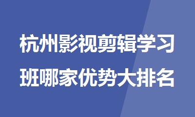 杭州影视剪辑学习班哪家优势大排名好的机构名单推荐
