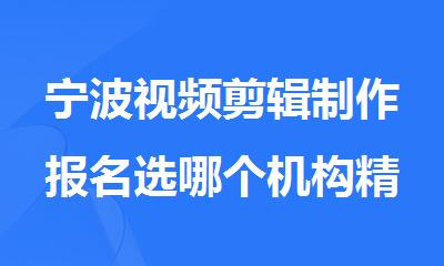 宁波视频剪辑制作报名选哪个机构精选人气排行榜名单出炉