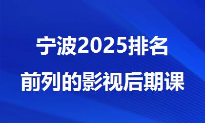 宁波2025排名前列的影视后期课程辅导机构名单出炉