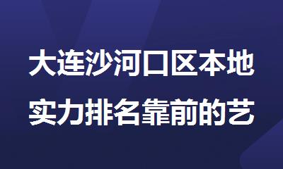 大连沙河口区本地实力排名靠前的艺术留学机构