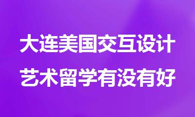 大连美国交互设计艺术留学有没有好的中介推荐