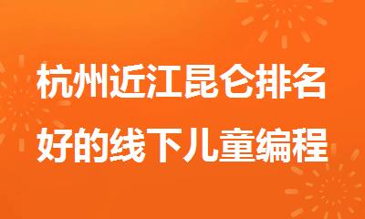 杭州近江昆仑排名好的线下儿童编程课培训机构名单推荐