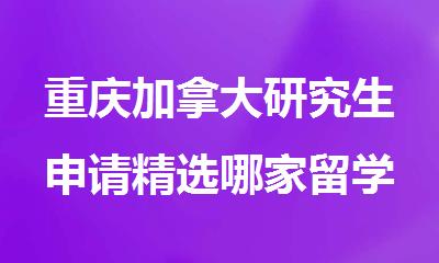 重庆加拿大研究生申请精选哪家留学机构名单公布