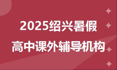 2025绍兴暑假高中课外辅导机构精选人气排行榜名单出炉
