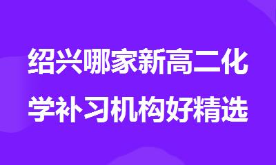 绍兴哪家新高二化学补习机构好精选名单公布
