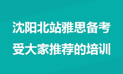 沈阳北站雅思备考受大家推荐的培训学校名单盘点