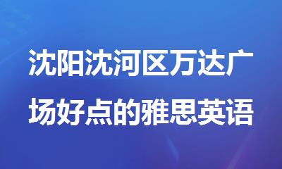 沈阳沈河区万达广场好点的雅思英语辅导班