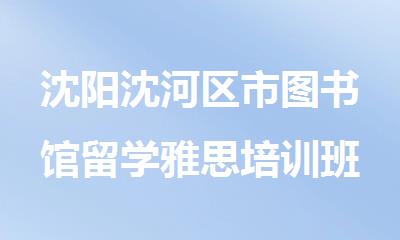 沈阳沈河区市图书馆留学雅思培训班哪家师资好
