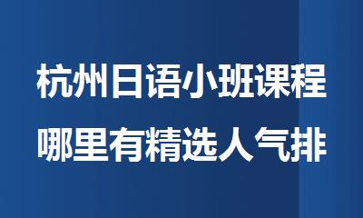杭州日语小班课程哪里有精选人气排行榜名单出炉