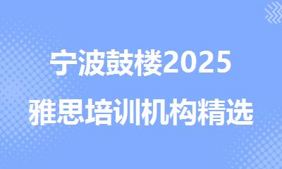 宁波鼓楼2025雅思培训机构精选名单汇总