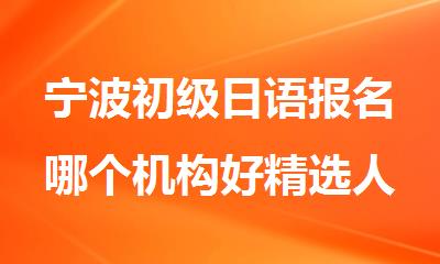 宁波初级日语报名哪个机构好精选人气排行榜名单出炉