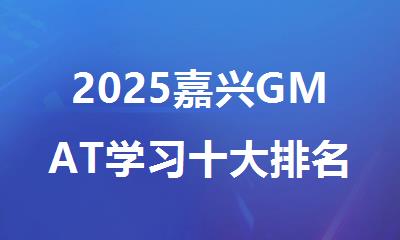 2025嘉兴GMAT学习十大排名好的辅导机构名单推荐