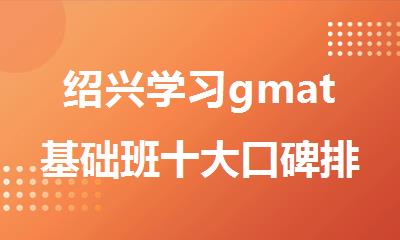 绍兴学习gmat基础班十大口碑排名好的机构名单公布
