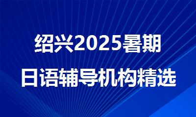 绍兴2025暑期日语辅导机构精选十大排行榜名单出炉