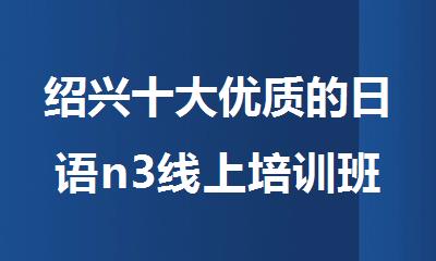 绍兴十大优质的日语n3线上培训班机构排名今日公布