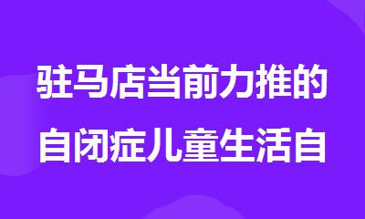 驻马店当前力推的自闭症儿童生活自理训练机构