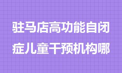 驻马店高功能自闭症儿童干预机构哪家好