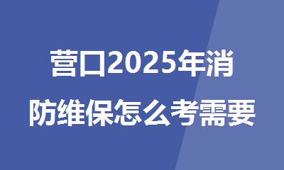 营口2025年消防维保怎么考需要什么条件