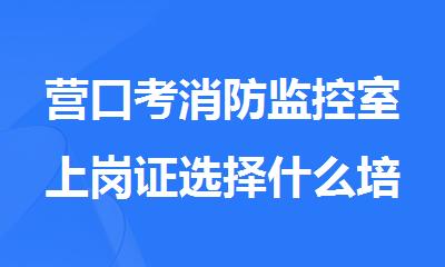 营口考消防监控室上岗证选择什么培训机构好
