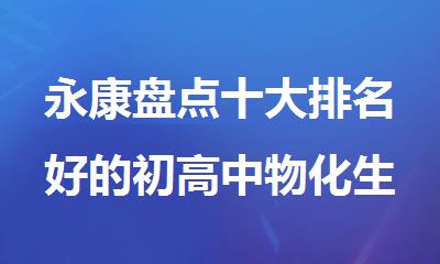 永康盘点十大排名好的初高中物化生课外集训机构名单排名推荐