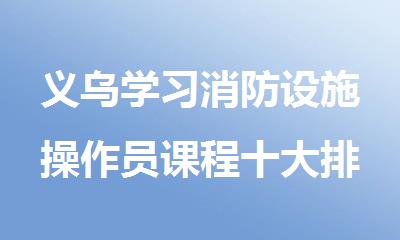 义乌学习消防设施操作员课程十大排名好的机构名单推荐