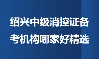绍兴中级消控证备考机构哪家好精选人气排行榜名单出炉