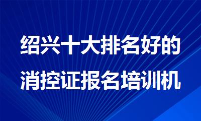 绍兴十大排名好的消控证报名培训机构名单汇总