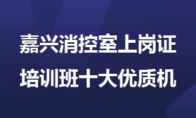 嘉兴消控室上岗证培训班十大优质机构排名今日公布