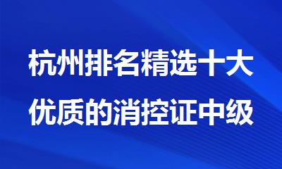 杭州排名精选十大优质的消控证中级考试培训机构名单出炉