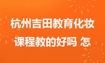 杭州吉田教育化妆课程教的好吗 怎么样