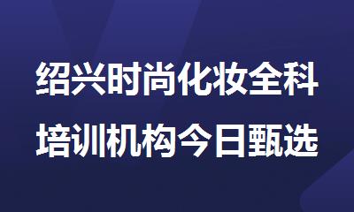 绍兴时尚化妆全科培训机构今日甄选