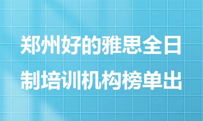 郑州好的雅思全日制培训机构榜单出炉