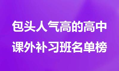 包头人气高的高中课外补习班名单榜首今日推荐