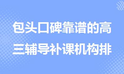 包头口碑靠谱的高三辅导补课机构排行榜名单出炉