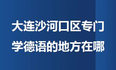 大连沙河口区专门学德语的地方在哪里